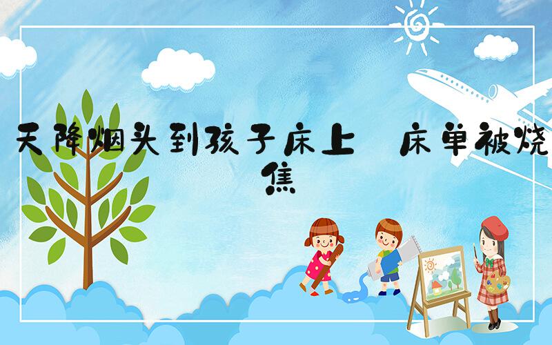 天降烟头到孩子床上 床单被烧焦
